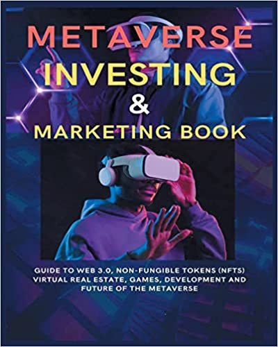 Metaverse Investing & Marketing Book: Guide to Web 3.0, Non-Fungible Tokens (NFTs) Virtual Real Estate, Games, Development and Future of the metaverse. Paperback – November 18, 2022